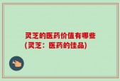 灵芝的医药价值有哪些(灵芝：医药的佳品)
