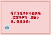 吃灵芝孢子粉小腿很暖_灵芝孢子粉：温暖小腿，健康体验)