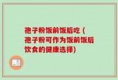 孢子粉饭前饭后吃 (孢子粉可作为饭前饭后饮食的健康选择)