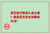 灵芝孢子粉混入泥土里？提高灵芝生长效果的方法？