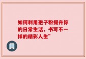 如何利用孢子粉提升你的日常生活，书写不一样的精彩人生”