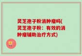 灵芝孢子粉消肿瘤吗(灵芝孢子粉：有效的消肿瘤辅助治疗方式)