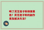 喝了灵芝孢子粉排便黑色？灵芝孢子粉的副作用及解决方法？