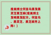 度美博士何首乌黑发黑灵芝黑芝麻(度美博士发明黑发配方，何首乌、黑灵芝、黑芝麻齐上阵！)
