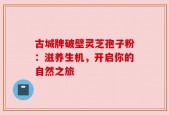古城牌破壁灵芝孢子粉：滋养生机，开启你的自然之旅