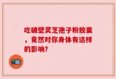 吃破壁灵芝孢子粉胶囊，竟然对你身体有这样的影响？