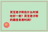 灵芝孢子粉在什么时候吃好一些？灵芝孢子粉的最佳食用时间？