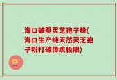 海口破壁灵芝孢子粉(海口生产纯天然灵芝孢子粉打破传统极限)