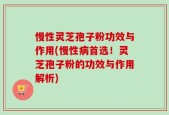 慢性灵芝孢子粉功效与作用(慢性病首选！灵芝孢子粉的功效与作用解析)