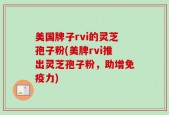美国牌子rvi的灵芝孢子粉(美牌rvi推出灵芝孢子粉，助增免疫力)