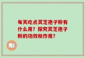 每天吃点灵芝孢子粉有什么用？探究灵芝孢子粉的功效和作用？