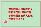 透析的病人可以吃孢子粉和灵芝吗(可以吃孢子粉和灵芝的病人应该注意些什么？)