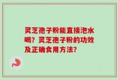 灵芝孢子粉能直接泡水喝？灵芝孢子粉的功效及正确食用方法？