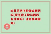 吃灵芝孢子粉能吃西药吗(灵芝孢子粉与西药有冲突吗？注意事项需知)