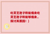 吃灵芝孢子粉能瘦身吃灵芝孢子粉能够瘦身，探讨其原因！)