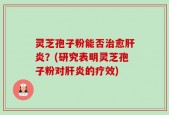 灵芝孢子粉能否治愈肝炎？(研究表明灵芝孢子粉对肝炎的疗效)