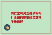 同仁堂有灵芝孢子粉吗？全国的那家的灵芝孢子粉最好