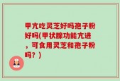 甲亢吃灵芝好吗孢子粉好吗(甲状腺功能亢进，可食用灵芝和孢子粉吗？)