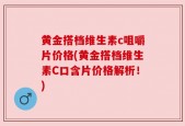 黄金搭档维生素c咀嚼片价格(黄金搭档维生素C口含片价格解析！)