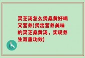 灵芝汤怎么煲桑黄好喝又营养(煲出营养美味的灵芝桑黄汤，实现养生双重功效)