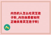 内热的人怎么吃灵芝孢子粉_内热体质者如何正确食用灵芝孢子粉)