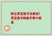 转让灵芝孢子注册证？灵芝孢子粉属于哪个类目