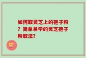如何取灵芝上的孢子粉？简单易学的灵芝孢子粉取法？