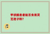甲状腺患者能否食用灵芝孢子粉？