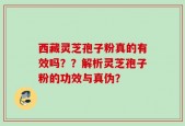 西藏灵芝孢子粉真的有效吗？？解析灵芝孢子粉的功效与真伪？