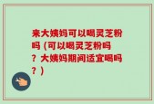 来大姨妈可以喝灵芝粉吗 (可以喝灵芝粉吗？大姨妈期间适宜喝吗？)