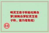 喝灵芝孢子粉能吃腌白萝(鲜腌白萝配灵芝孢子粉，强力增免疫)