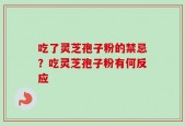 吃了灵芝孢子粉的禁忌？吃灵芝孢子粉有何反应