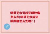 喝灵芝水引起牙龈肿痛怎么办(喝灵芝水后牙龈肿痛怎么处理？)