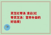 灵芝红枣汤 凌云(红枣灵芝汤：营养补益的好选择)
