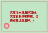灵芝泡水痰发酵(泡水灵芝有利咳嗽降痰，但需避免过度发酵。)