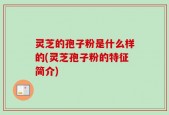 灵芝的孢子粉是什么样的(灵芝孢子粉的特征简介)