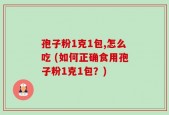 孢子粉1克1包,怎么吃 (如何正确食用孢子粉1克1包？)