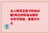 女人喝灵芝孢子粉加冰糖(喝这种粉加冰糖的女性可获益，查看为什么