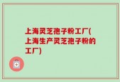 上海灵芝孢子粉工厂(上海生产灵芝孢子粉的工厂)