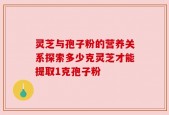 灵芝与孢子粉的营养关系探索多少克灵芝才能提取1克孢子粉