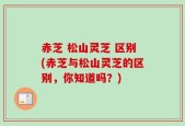 赤芝 松山灵芝 区别(赤芝与松山灵芝的区别，你知道吗？)