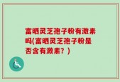 富晒灵芝孢子粉有激素吗(富晒灵芝孢子粉是否含有激素？)