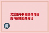 灵芝孢子粉破壁使用指南与健康益处探讨