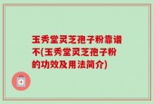 玉秀堂灵芝孢子粉靠谱不(玉秀堂灵芝孢子粉的功效及用法简介)