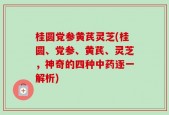 桂圆党参黄芪灵芝(桂圆、党参、黄芪、灵芝，神奇的四种中药逐一解析)