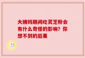 大姨妈期间吃灵芝粉会有什么奇怪的影响？你想不到的后果