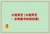 小孢灵芝 (小孢灵芝：长寿菌中的佼佼者)