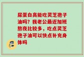 尿蛋白高能吃灵芝孢子油吗？我老公最近加班熬夜比较多，吃点灵芝孢子油可以快点补充身体吗