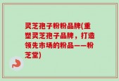 灵芝孢子粉粉品牌(重塑灵芝孢子品牌，打造领先市场的粉品——粉芝堂)
