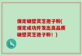 保定破壁灵芝孢子粉(保定成功开发出高品质破壁灵芝孢子粉！)